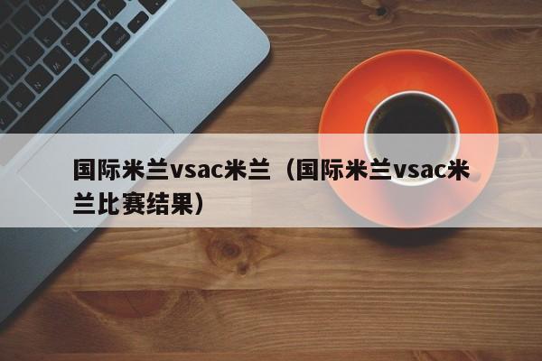 国际米兰vsac米兰（国际米兰vsac米兰比赛结果）