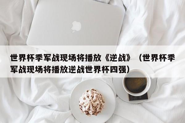 世界杯季军战现场将播放《逆战》（世界杯季军战现场将播放逆战世界杯四强）