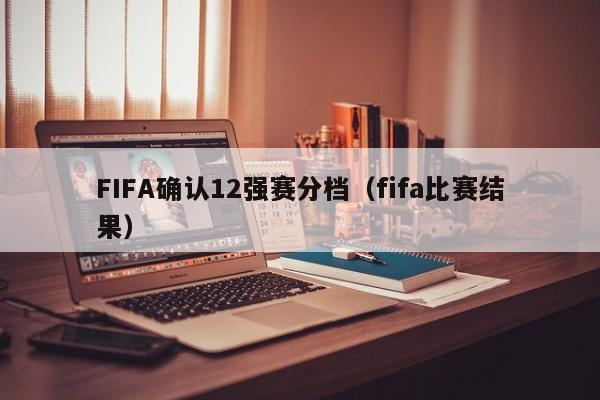 FIFA确认12强赛分档（fifa比赛结果）