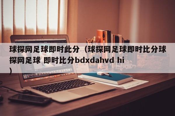 球探网足球即时此分（球探网足球即时比分球探网足球 即时比分bdxdahvd hi）