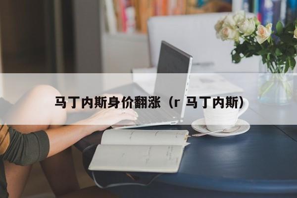 马丁内斯身价翻涨（r 马丁内斯）