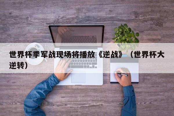 世界杯季军战现场将播放《逆战》（世界杯大逆转）