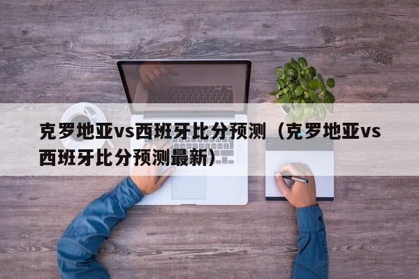 克罗地亚vs西班牙比分预测（克罗地亚vs西班牙比分预测最新）