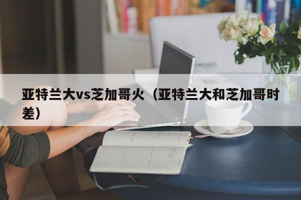 亚特兰大vs芝加哥火（亚特兰大和芝加哥时差）