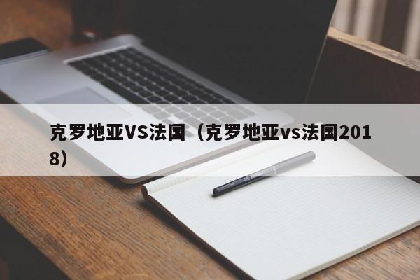 克罗地亚VS法国（克罗地亚vs法国2018）