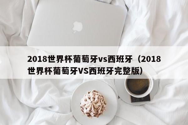 2018世界杯葡萄牙vs西班牙（2018世界杯葡萄牙VS西班牙完整版）