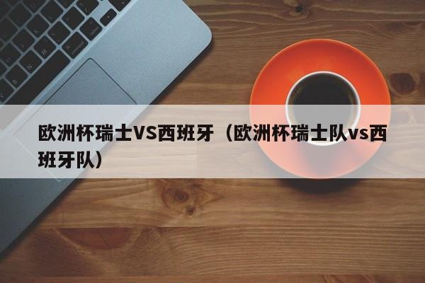 欧洲杯瑞士VS西班牙（欧洲杯瑞士队vs西班牙队）