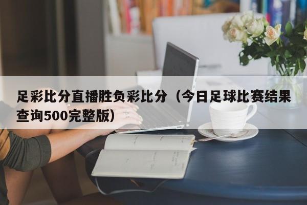 足彩比分直播胜负彩比分（今日足球比赛结果查询500完整版）