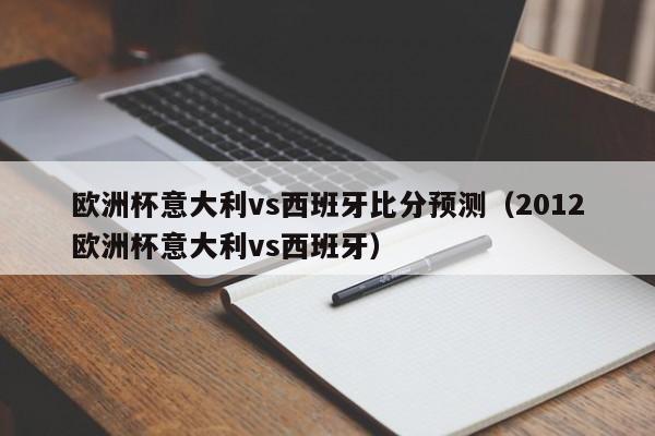 欧洲杯意大利vs西班牙比分预测（2012欧洲杯意大利vs西班牙）
