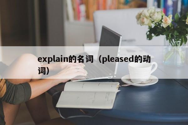 explain的名词（pleased的动词）