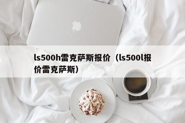 ls500h雷克萨斯报价（ls500l报价雷克萨斯）