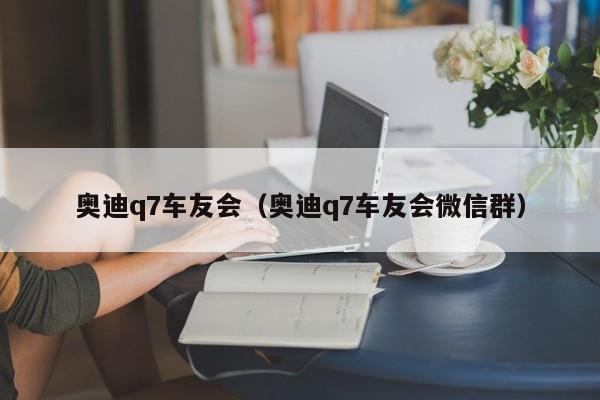 奥迪q7车友会（奥迪q7车友会微信群）