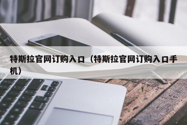 特斯拉官网订购入口（特斯拉官网订购入口手机）