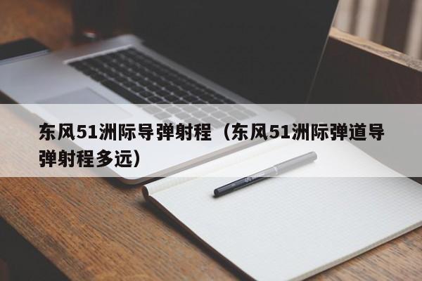 东风51洲际导弹射程（东风51洲际弹道导弹射程多远）