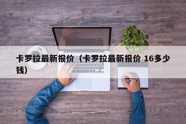 卡罗拉最新报价（卡罗拉最新报价 16多少钱）
