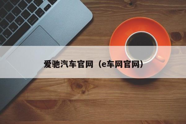 爱驰汽车官网（e车网官网）