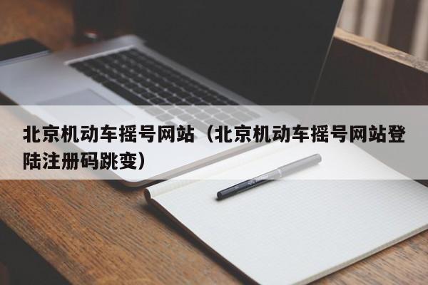 北京机动车摇号网站（北京机动车摇号网站登陆注册码跳变）