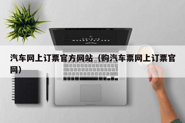 汽车网上订票官方网站（购汽车票网上订票官网）