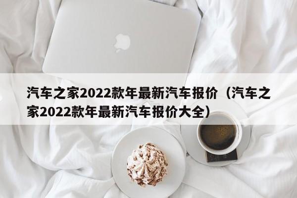 汽车之家2022款年最新汽车报价（汽车之家2022款年最新汽车报价大全）