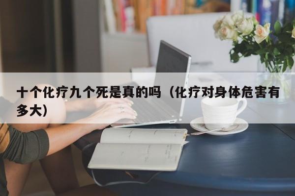 十个化疗九个死是真的吗（化疗对身体危害有多大）