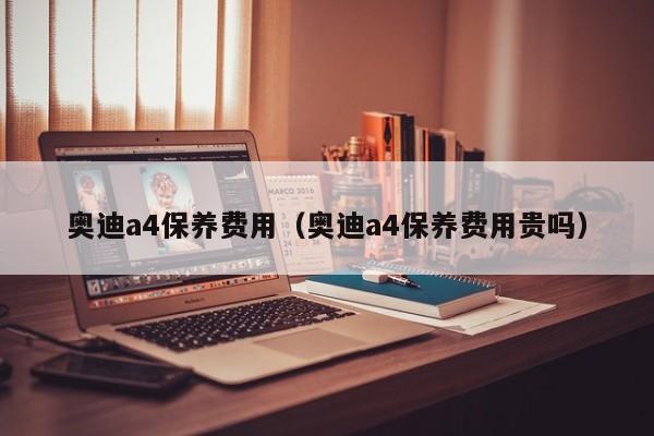奥迪a4保养费用（奥迪a4保养费用贵吗）