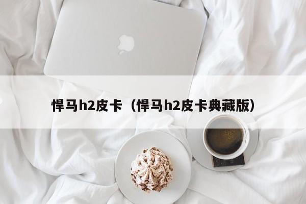 悍马h2皮卡（悍马h2皮卡典藏版）