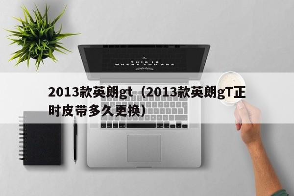2013款英朗gt（2013款英朗gT正时皮带多久更换）