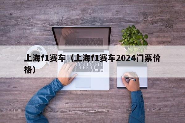 上海f1赛车（上海f1赛车2024门票价格）
