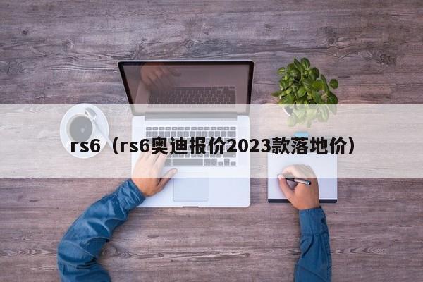 rs6（rs6奥迪报价2023款落地价）