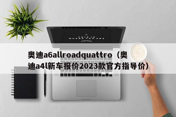 奥迪a6allroadquattro（奥迪a4l新车报价2023款官方指导价）