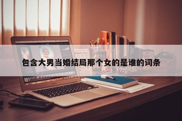 包含大男当婚结局那个女的是谁的词条