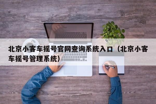 北京小客车摇号官网查询系统入口（北京小客车摇号管理系统）