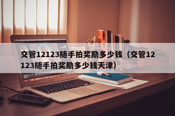 交管12123随手拍奖励多少钱（交管12123随手拍奖励多少钱天津）