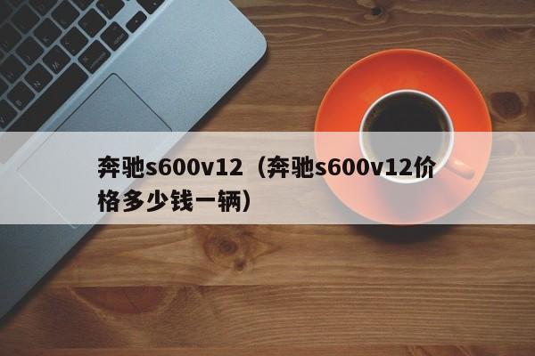 奔驰s600v12（奔驰s600v12价格多少钱一辆）