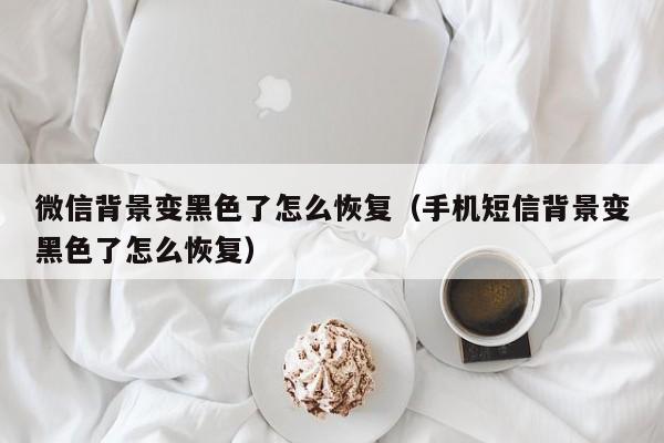 微信背景变黑色了怎么恢复（手机短信背景变黑色了怎么恢复）