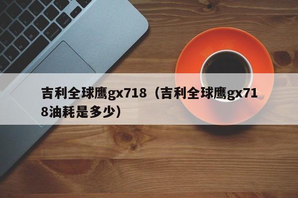 吉利全球鹰gx718（吉利全球鹰gx718油耗是多少）