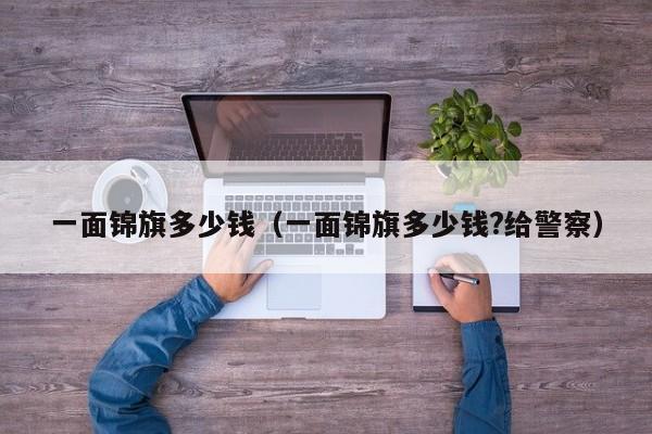 一面锦旗多少钱（一面锦旗多少钱?给警察）