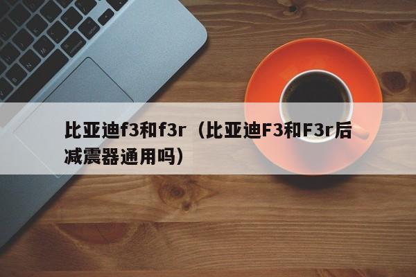 比亚迪f3和f3r（比亚迪F3和F3r后减震器通用吗）