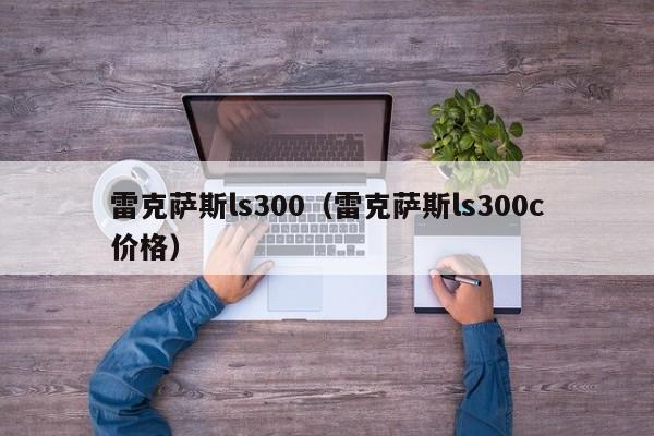 雷克萨斯ls300（雷克萨斯ls300c价格）