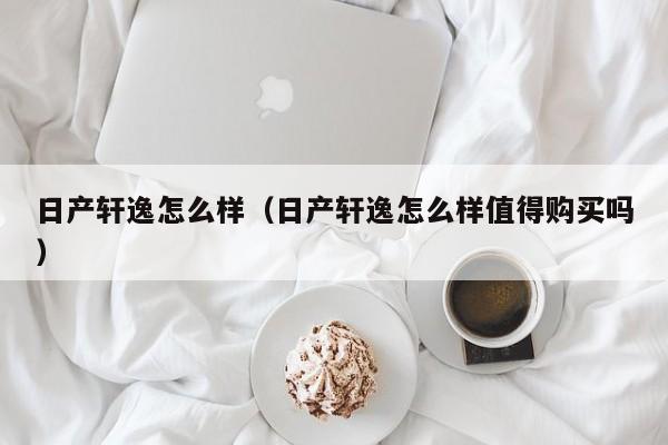 日产轩逸怎么样（日产轩逸怎么样值得购买吗）