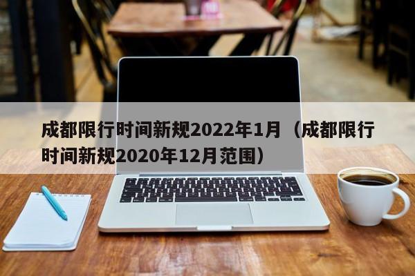 成都限行时间新规2022年1月（成都限行时间新规2020年12月范围）