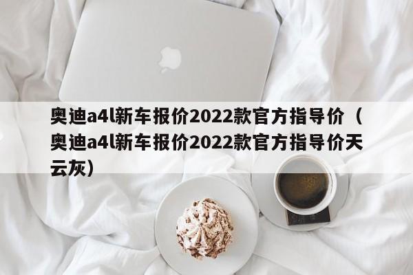 奥迪a4l新车报价2022款官方指导价（奥迪a4l新车报价2022款官方指导价天云灰）
