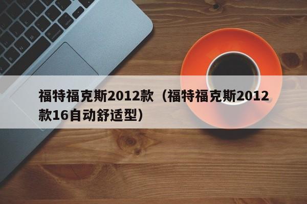 福特福克斯2012款（福特福克斯2012款16自动舒适型）