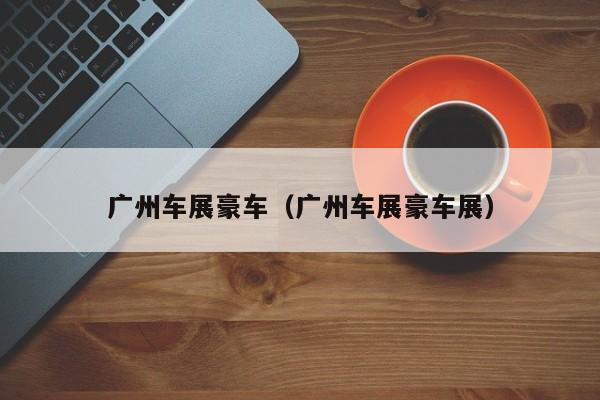 广州车展豪车（广州车展豪车展）