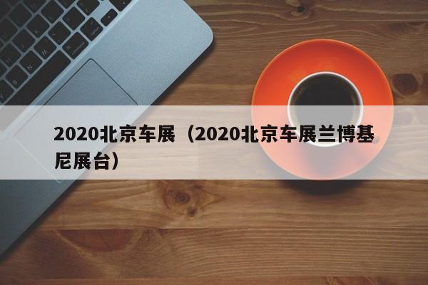 2020北京车展（2020北京车展兰博基尼展台）
