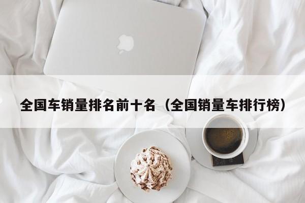 全国车销量排名前十名（全国销量车排行榜）