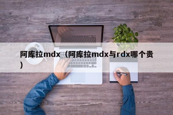 阿库拉mdx（阿库拉mdx与rdx哪个贵）