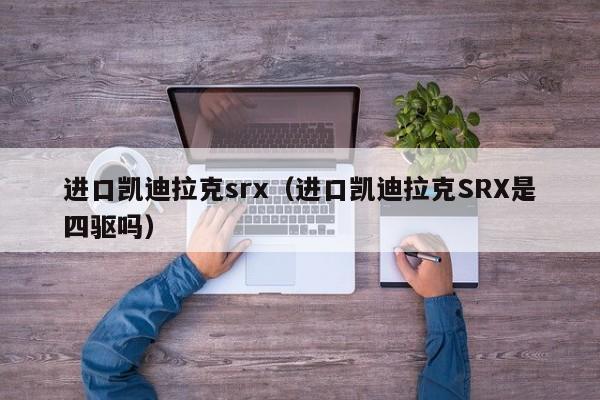 进口凯迪拉克srx（进口凯迪拉克SRX是四驱吗）