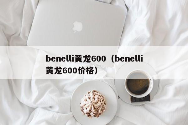 benelli黄龙600（benelli黄龙600价格）