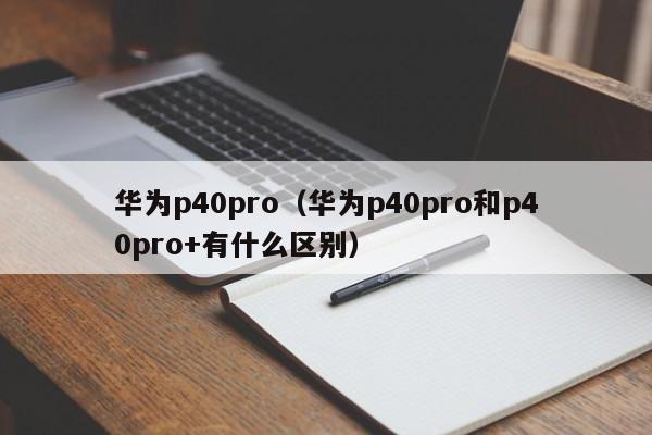 华为p40pro（华为p40pro和p40pro+有什么区别）